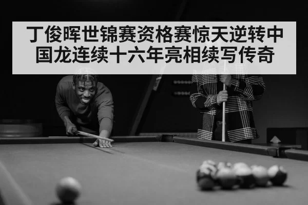 丁俊晖世锦赛资格赛惊天逆转中国龙连续十六年亮相续写传奇