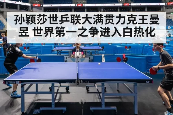 孙颖莎世乒联大满贯力克王曼昱 世界第一之争进入白热化
