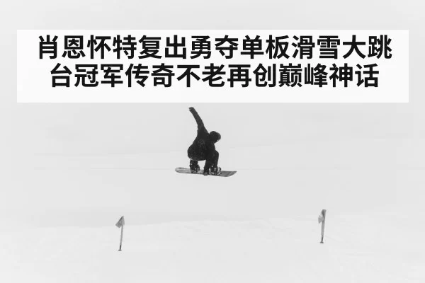 肖恩怀特复出勇夺单板滑雪大跳台冠军传奇不老再创巅峰神话