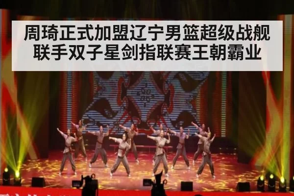 周琦正式加盟辽宁男篮超级战舰联手双子星剑指联赛王朝霸业